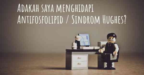 Adakah saya menghidapi Antifosfolipid / Sindrom Hughes?