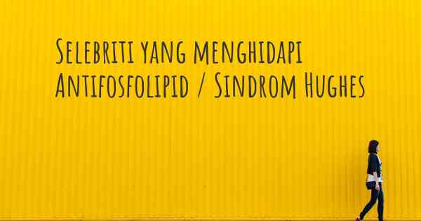 Selebriti yang menghidapi Antifosfolipid / Sindrom Hughes