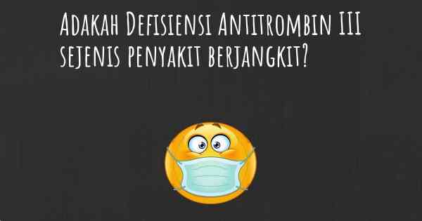 Adakah Defisiensi Antitrombin III sejenis penyakit berjangkit?
