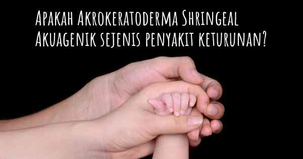 Apakah Akrokeratoderma Shringeal Akuagenik sejenis penyakit keturunan?