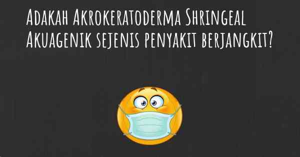 Adakah Akrokeratoderma Shringeal Akuagenik sejenis penyakit berjangkit?