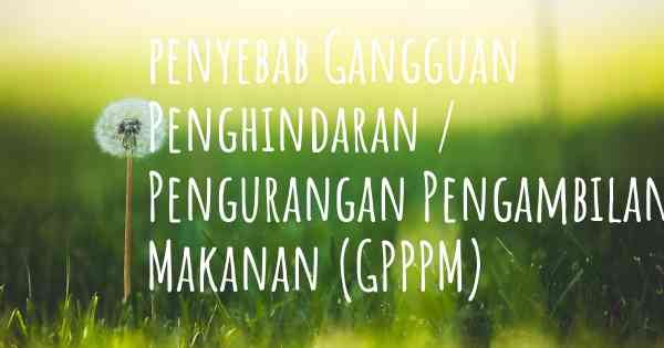 penyebab Gangguan Penghindaran / Pengurangan Pengambilan Makanan (GPPPM)