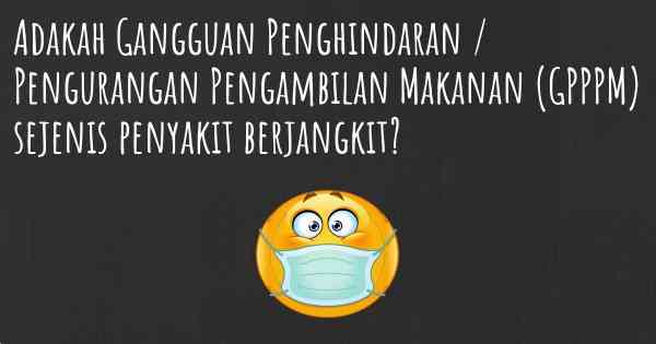 Adakah Gangguan Penghindaran / Pengurangan Pengambilan Makanan (GPPPM) sejenis penyakit berjangkit?