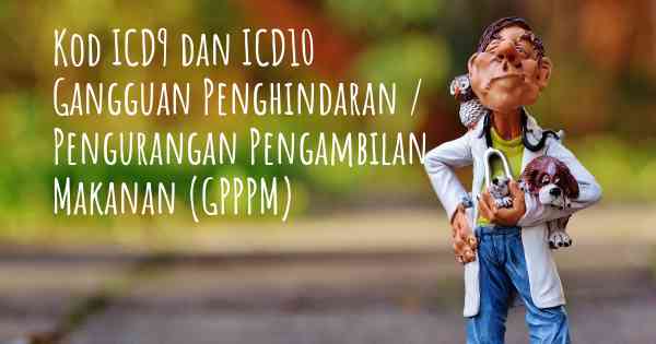 Kod ICD9 dan ICD10 Gangguan Penghindaran / Pengurangan Pengambilan Makanan (GPPPM)