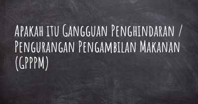 Apakah itu Gangguan Penghindaran / Pengurangan Pengambilan Makanan (GPPPM)