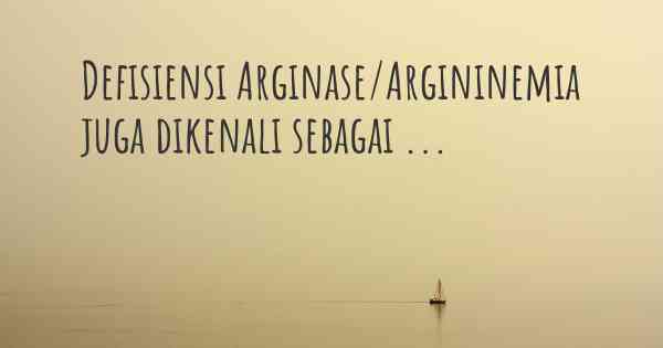 Defisiensi Arginase/Argininemia juga dikenali sebagai ...