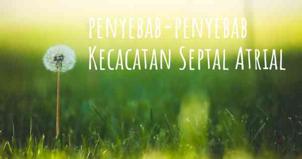 penyebab-penyebab Kecacatan Septal Atrial