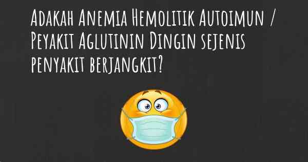 Adakah Anemia Hemolitik Autoimun / Peyakit Aglutinin Dingin sejenis penyakit berjangkit?