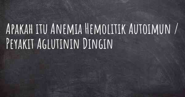 Apakah itu Anemia Hemolitik Autoimun / Peyakit Aglutinin Dingin