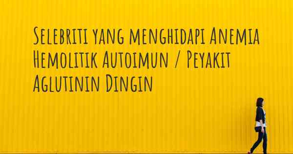 Selebriti yang menghidapi Anemia Hemolitik Autoimun / Peyakit Aglutinin Dingin