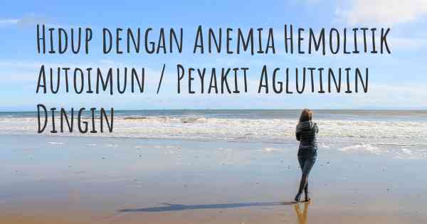 Hidup dengan Anemia Hemolitik Autoimun / Peyakit Aglutinin Dingin