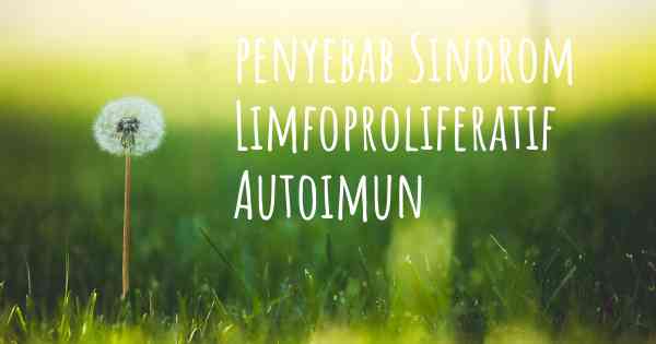 penyebab Sindrom Limfoproliferatif Autoimun