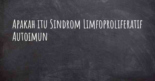 Apakah itu Sindrom Limfoproliferatif Autoimun