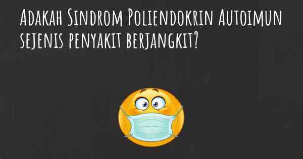 Adakah Sindrom Poliendokrin Autoimun sejenis penyakit berjangkit?