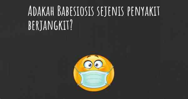 Adakah Babesiosis sejenis penyakit berjangkit?