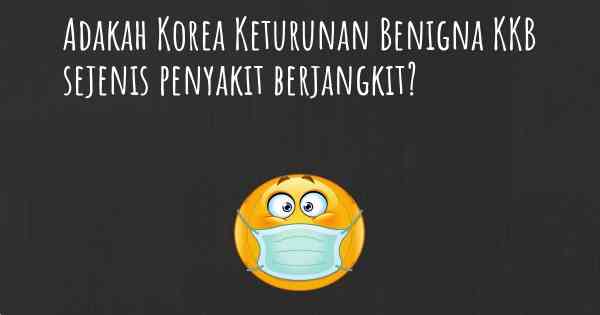 Adakah Korea Keturunan Benigna KKB sejenis penyakit berjangkit?