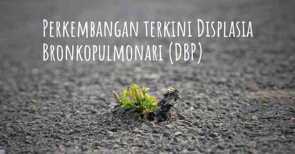 Perkembangan terkini Displasia Bronkopulmonari (DBP)