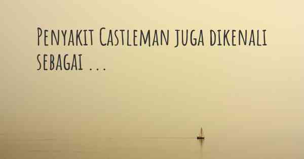 Penyakit Castleman juga dikenali sebagai ...