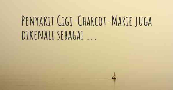 Penyakit Gigi-Charcot-Marie juga dikenali sebagai ...