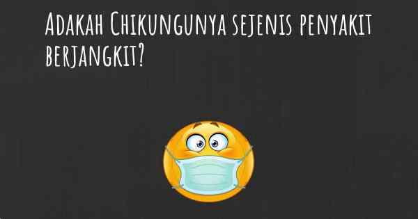 Adakah Chikungunya sejenis penyakit berjangkit?