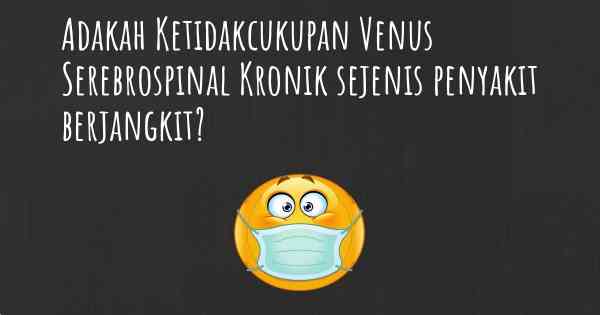 Adakah Ketidakcukupan Venus Serebrospinal Kronik sejenis penyakit berjangkit?