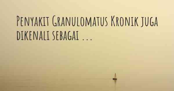 Penyakit Granulomatus Kronik juga dikenali sebagai ...