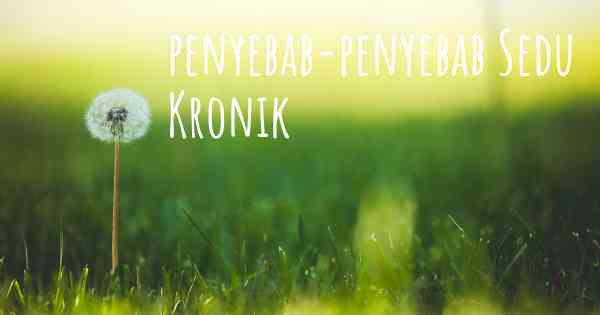 penyebab-penyebab Sedu Kronik