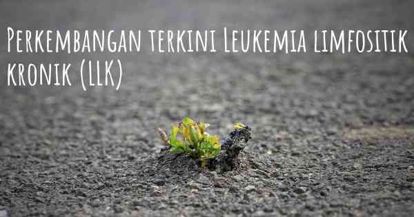 Perkembangan terkini Leukemia limfositik kronik (LLK)