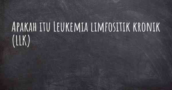 Apakah itu Leukemia limfositik kronik (LLK)