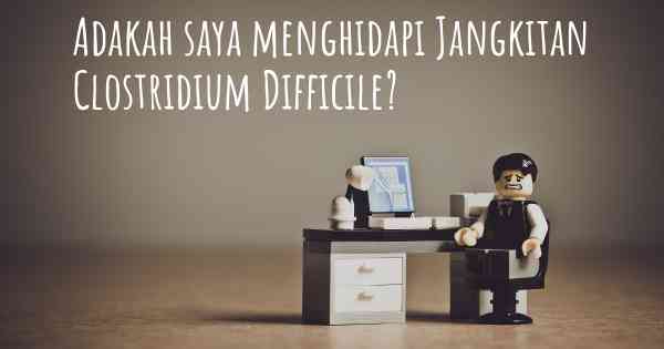 Adakah saya menghidapi Jangkitan Clostridium Difficile?