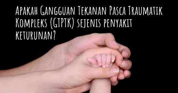 Apakah Gangguan Tekanan Pasca Traumatik Kompleks (GTPTK) sejenis penyakit keturunan?
