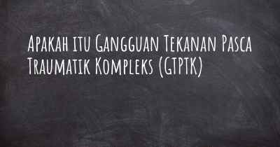 Apakah itu Gangguan Tekanan Pasca Traumatik Kompleks (GTPTK)