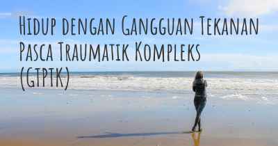 Hidup dengan Gangguan Tekanan Pasca Traumatik Kompleks (GTPTK)