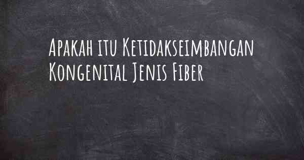 Apakah itu Ketidakseimbangan Kongenital Jenis Fiber