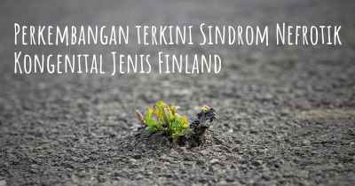 Perkembangan terkini Sindrom Nefrotik Kongenital Jenis Finland