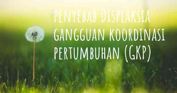 penyebab Displaksia gangguan koordinasi pertumbuhan (GKP)