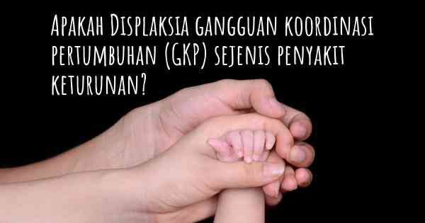 Apakah Displaksia gangguan koordinasi pertumbuhan (GKP) sejenis penyakit keturunan?