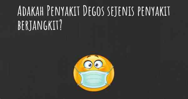 Adakah Penyakit Degos sejenis penyakit berjangkit?