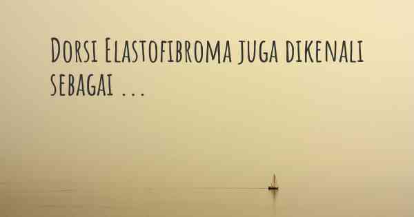 Dorsi Elastofibroma juga dikenali sebagai ...