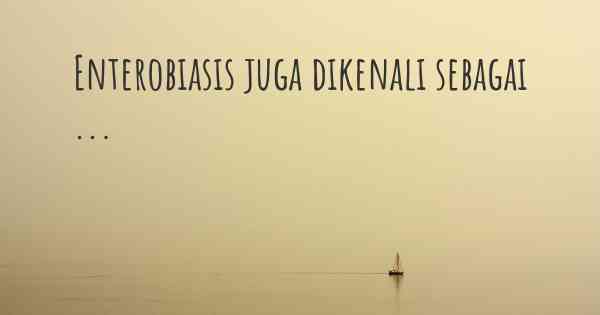 Enterobiasis juga dikenali sebagai ...