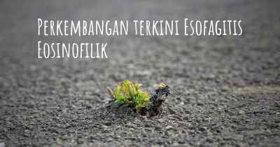 Perkembangan terkini Esofagitis Eosinofilik