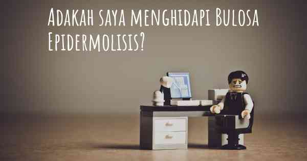 Adakah saya menghidapi Bulosa Epidermolisis?