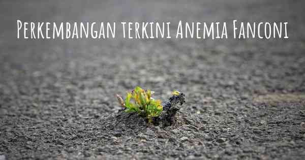 Perkembangan terkini Anemia Fanconi