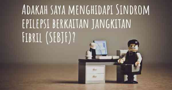 Adakah saya menghidapi Sindrom epilepsi berkaitan jangkitan Fibril (SEBJF)?