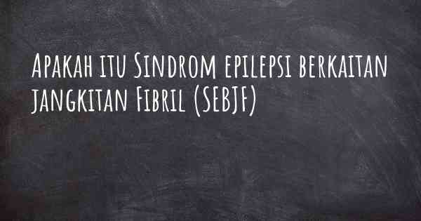 Apakah itu Sindrom epilepsi berkaitan jangkitan Fibril (SEBJF)