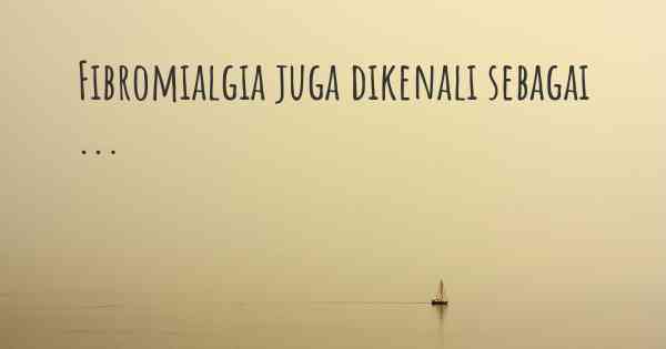 Fibromialgia juga dikenali sebagai ...