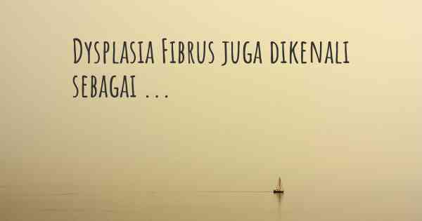 Dysplasia Fibrus juga dikenali sebagai ...