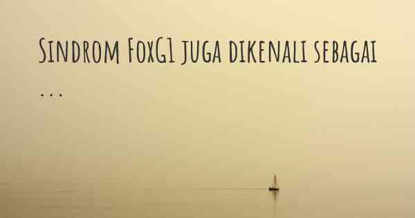 Sindrom FoxG1 juga dikenali sebagai ...