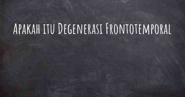 Apakah itu Degenerasi Frontotemporal