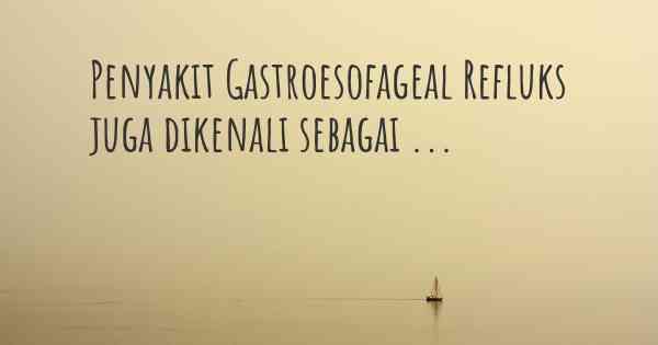 Penyakit Gastroesofageal Refluks juga dikenali sebagai ...